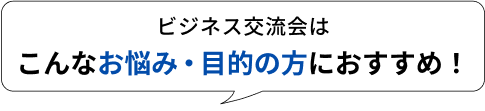 ビジネス交流会はこんなお悩み・目的の方におすすめ！